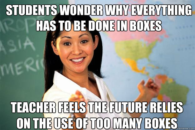 Students wonder why everything has to be done in boxes teacher feels the future relies on the use of too many boxes  Unhelpful High School Teacher
