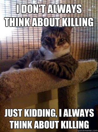 I don't always think about killing just kidding, i always think about killing  The Most Interesting Cat in the World