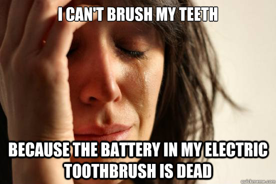 I can't brush my teeth Because the battery in my electric toothbrush is dead  First World Problems