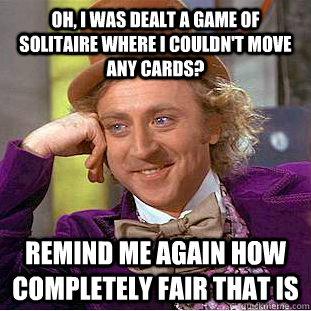 Oh, I was dealt a game of solitaire where I couldn't move any cards? remind me again how completely fair that is  Condescending Wonka