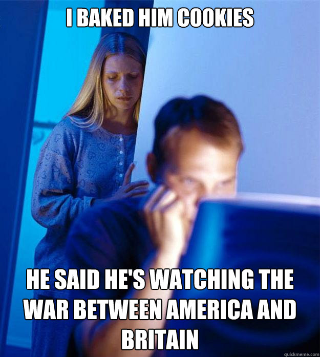 I baked Him cookies He said he's watching the war between America and Britain  Redditors Wife