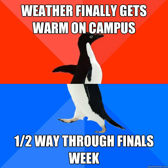 Weather finally gets
warm on campus  1/2 way through Finals week  Socially Awesome Awkward Penguin