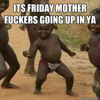 its friday mother fuckers going up in ya   Its friday niggas