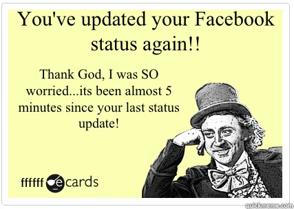 You've updated your Facebook status again!! Thank God, I was SO worried...its been almost 5 minutes since your last status update!  