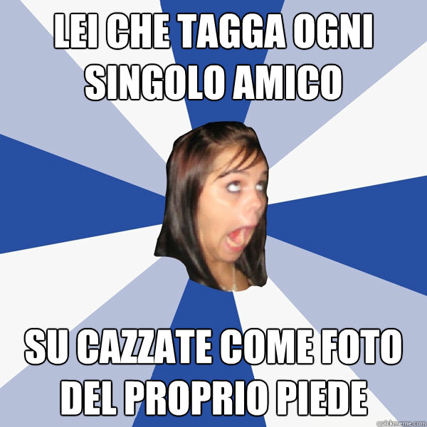 lei che tagga ogni singolo amico su cazzate come foto del proprio piede  Annoying Facebook Girl