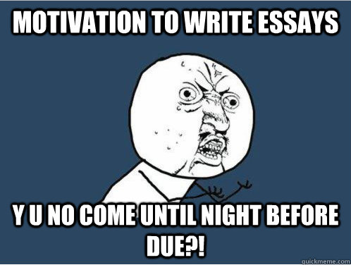 Motivation to write essays y u no come until night before due?!  