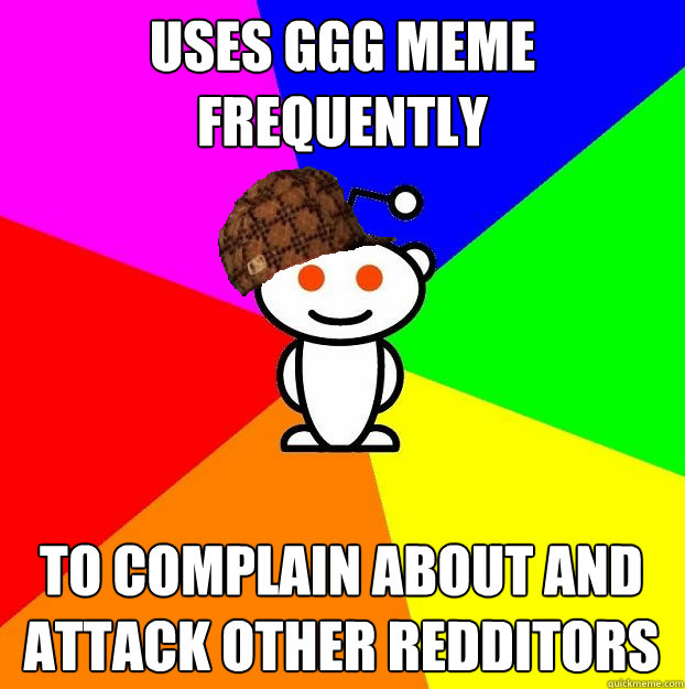 uses ggg meme frequently to complain about and attack other redditors  Scumbag Redditor