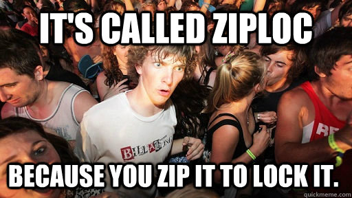 It's called ziploc Because you zip it to lock it.  Sudden Clarity Clarence