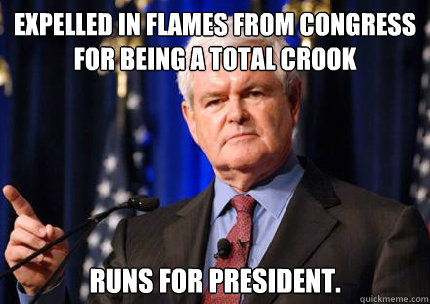 expelled in flames from Congress for being a total crook runs for president. 
  Newt gingrich