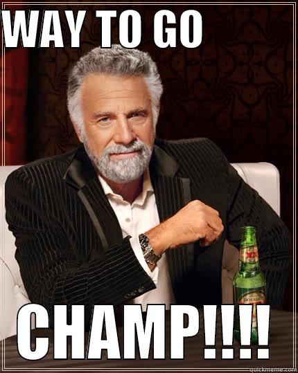 WAY to go - WAY TO GO            CHAMP!!!! The Most Interesting Man In The World