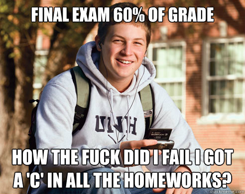 final exam 60% of grade how the fuck did i fail i got a 'c' in all the homeworks?  College Freshman