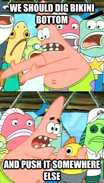 We should dig bikini bottom and push it somewhere else  Push it somewhere else Patrick
