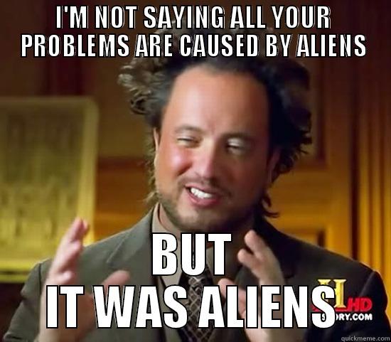 I'M NOT SAYING ALL YOUR PROBLEMS ARE CAUSED BY ALIENS BUT IT WAS ALIENS Ancient Aliens
