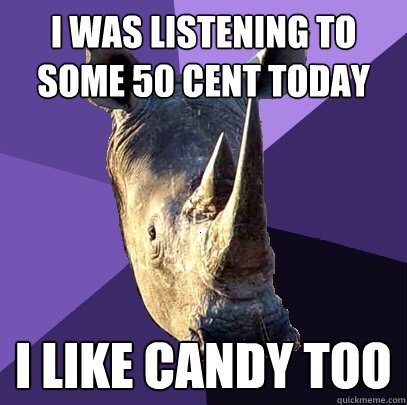 I was listening to some 50 Cent today I like candy too  Sexually Oblivious Rhino
