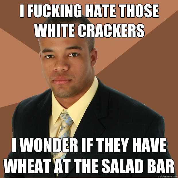 I FUCKING HATE THOSE WHITE CRACKERS I WONDER IF THEY HAVE WHEAT AT THE SALAD BAR - I FUCKING HATE THOSE WHITE CRACKERS I WONDER IF THEY HAVE WHEAT AT THE SALAD BAR  Successful Black Man