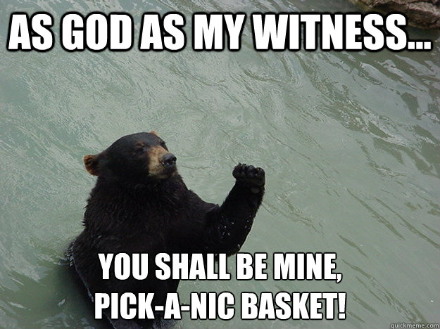 As god as my witness... you shall be mine,
Pick-a-nic basket!  Vengeful Bear