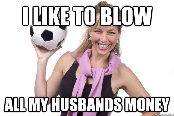 I like to blow all my husbands money  No More Sex Mom