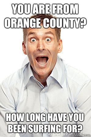 You are from Orange County? How long have you been surfing for?  Anywhere tourist