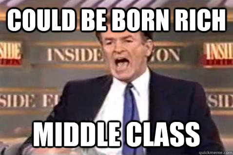 COULD BE BORN rich MIDDLE CLASS  