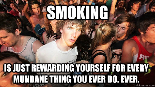 Smoking is just rewarding yourself for every mundane thing you ever do. Ever.   Sudden Clarity Clarence