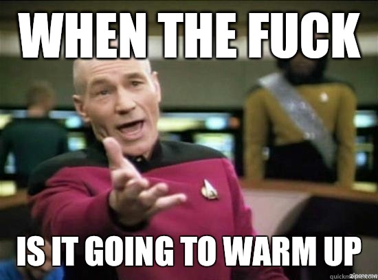 When the fuck is it going to warm up  Annoyed Picard HD