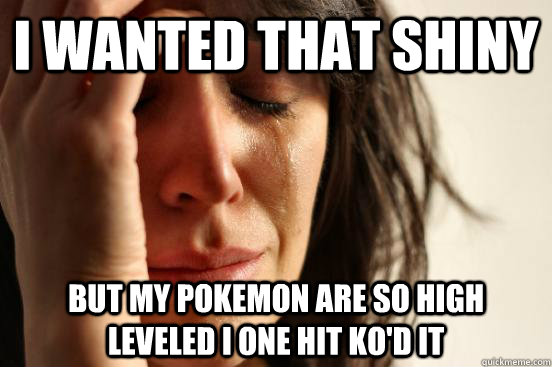 I wanted that shiny but my pokemon are so high leveled I one hit ko'd it  First World Problems