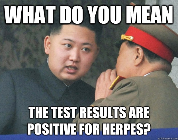 What do you mean The test results are positive for herpes?  Hungry Kim Jong Un