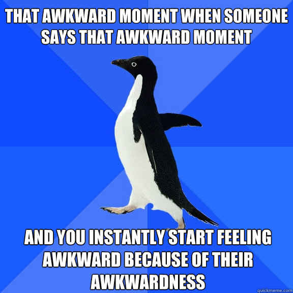 That awkward moment when someone says that awkward moment and you instantly start feeling awkward because of their awkwardness  Socially Awkward Penguin