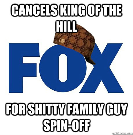 Cancels King of the Hill For shitty Family Guy spin-off  Scumbag Fox