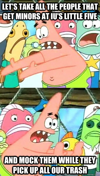 Let's take all the people that get minors at IU's little five and mock them while they pick up all our trash  Push it somewhere else Patrick