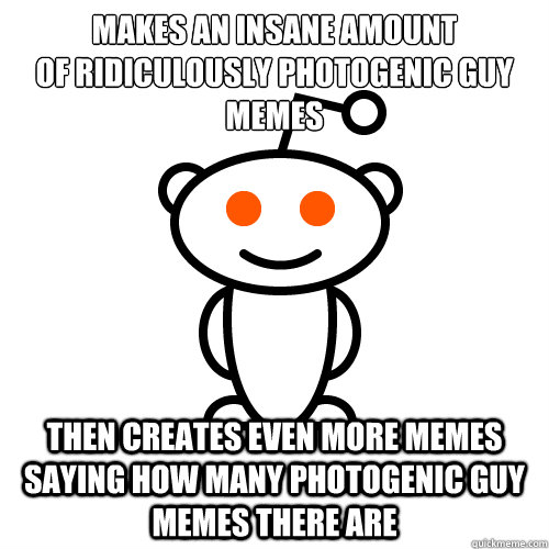 Makes an insane amount
of Ridiculously Photogenic guy memes then creates even more memes saying how many photogenic guy memes there are  Scumbag Redditor