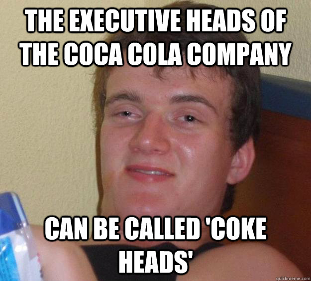 The executive heads of the coca cola company can be called 'coke heads'  10 Guy
