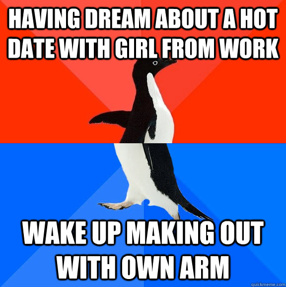 having dream about a hot date with girl from work wake up making out with own arm  Socially Awesome Awkward Penguin