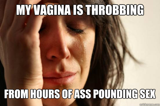 my vagina is throbbing from hours of ass pounding sex Caption 3 goes here  First World Problems