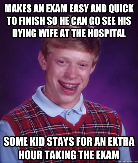 makes an exam easy and quick to finish so he can go see his dying wife at the hospital some kid stays for an extra hour taking the exam  Bad Luck Brian