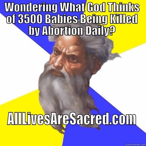 WONDERING WHAT GOD THINKS OF 3500 BABIES BEING KILLED BY ABORTION DAILY? ALLLIVESARESACRED.COM Advice God