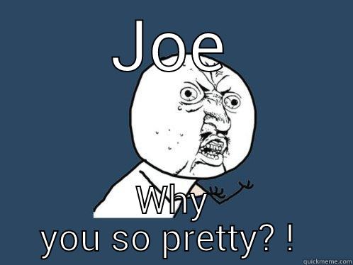 JOE WHY YOU SO PRETTY? !  Y U No
