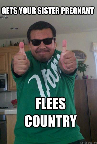 Gets your sister pregnant Flees country - Gets your sister pregnant Flees country  Immigrant Mexican Meme