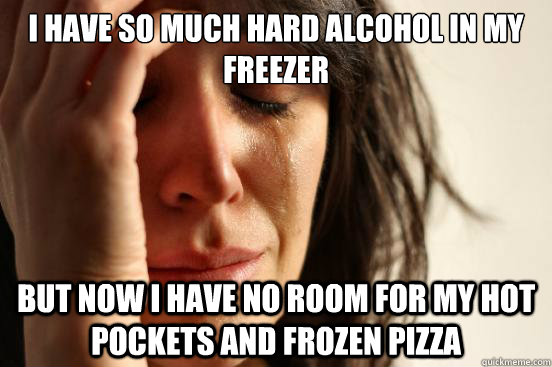 I have so much hard alcohol in my freezer But now I have no room for my hot pockets and frozen pizza  First World Problems