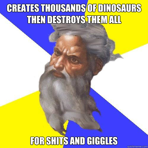 Creates thousands of dinosaurs
then destroys them all for shits and giggles  Advice God