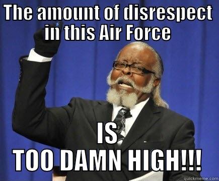 THE AMOUNT OF DISRESPECT IN THIS AIR FORCE IS TOO DAMN HIGH!!! Too Damn High