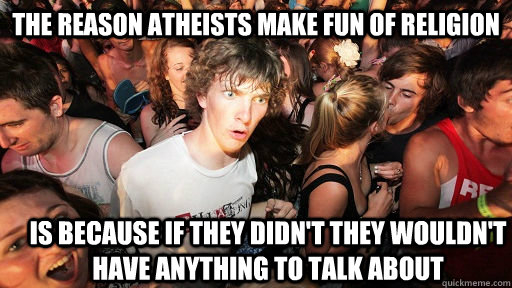 the reason atheists make fun of religion  is because if they didn't they wouldn't have anything to talk about  Sudden Clarity Clarence