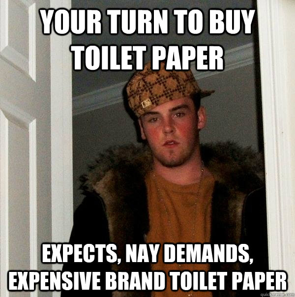 your turn to buy toilet paper expects, nay demands, expensive brand toilet paper  Scumbag Steve