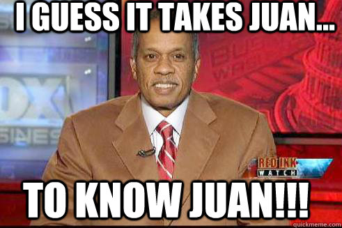 I guess it takes Juan... TO KNOW JUAN!!! - I guess it takes Juan... TO KNOW JUAN!!!  JuanWilliams