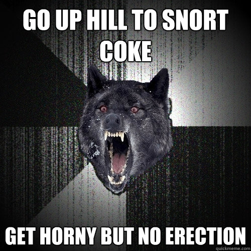 Go up hill to snort coke get horny but no erection  Insanity Wolf