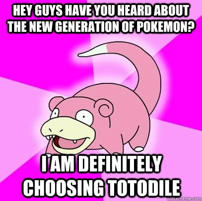 Hey guys have you heard about the new generation of Pokemon? I am definitely choosing totodile  Slowpoke