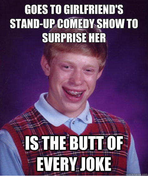 goes to girlfriend's
stand-up comedy show to surprise her is the butt of every joke  - goes to girlfriend's
stand-up comedy show to surprise her is the butt of every joke   Bad Luck Brian