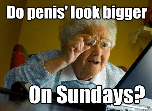 Do penis' look bigger On Sundays?  Grandma finds the Internet