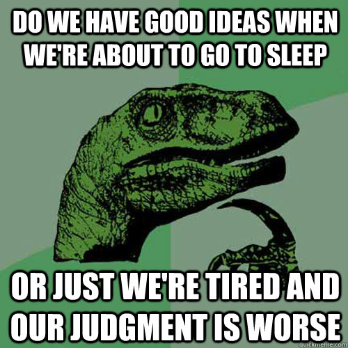 Do we have good ideas when we're about to go to sleep or just we're tired and our judgment is worse   Philosoraptor