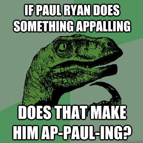 If Paul Ryan Does Something Appalling Does that make him Ap-Paul-ing?   Philosoraptor
